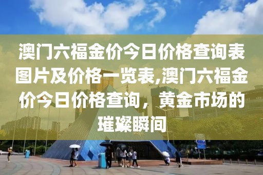 澳门六福金价今日价格查询表图片及价格一览表,澳门六福金价今日价格查询，黄金市场的璀璨瞬间