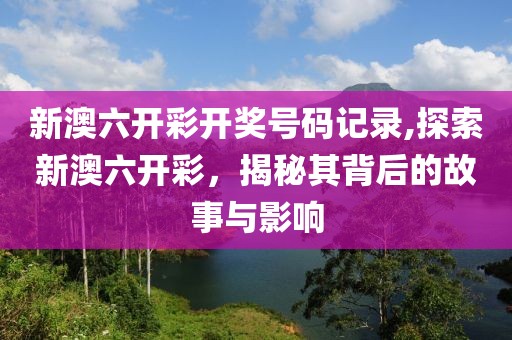 新澳六开彩开奖号码记录,探索新澳六开彩，揭秘其背后的故事与影响