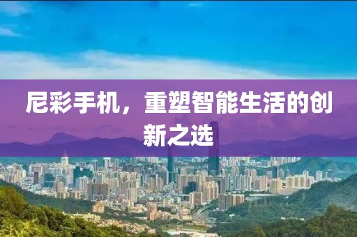 尼彩手机，重塑智能生活的创新之选