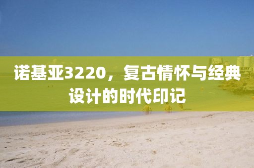 诺基亚3220，复古情怀与经典设计的时代印记