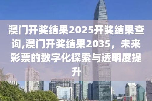 澳门开奖结果2025开奖结果查询,澳门开奖结果2035，未来彩票的数字化探索与透明度提升