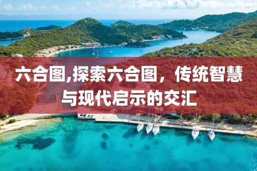 六合图,探索六合图，传统智慧与现代启示的交汇