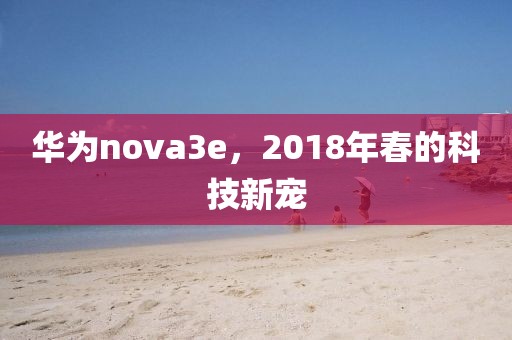华为nova3e，2018年春的科技新宠