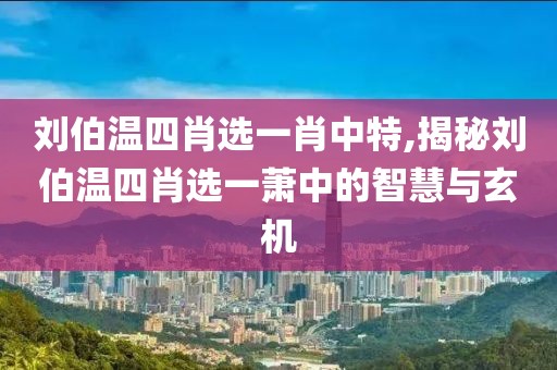 刘伯温四肖选一肖中特,揭秘刘伯温四肖选一萧中的智慧与玄机