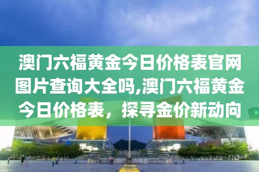 澳门六福黄金今日价格表官网图片查询大全吗,澳门六福黄金今日价格表，探寻金价新动向