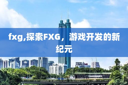 fxg,探索FXG，游戏开发的新纪元