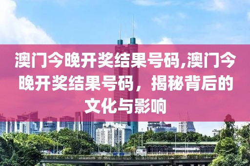 澳门今晚开奖结果号码,澳门今晚开奖结果号码，揭秘背后的文化与影响