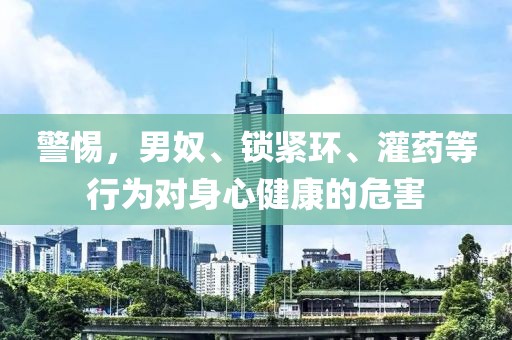 警惕，男奴、锁紧环、灌药等行为对身心健康的危害
