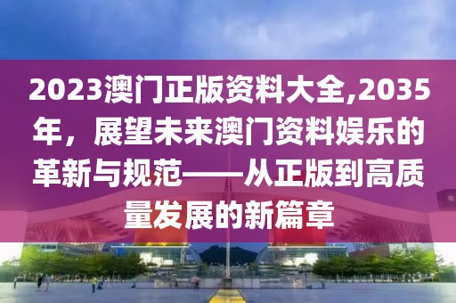 2023澳门正版资料大全,2035年，展望未来澳门资料娱乐的革新与规范——从正版到高质量发展的新篇章