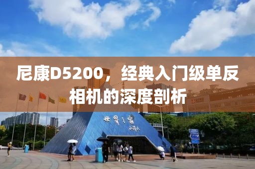 尼康D5200，经典入门级单反相机的深度剖析