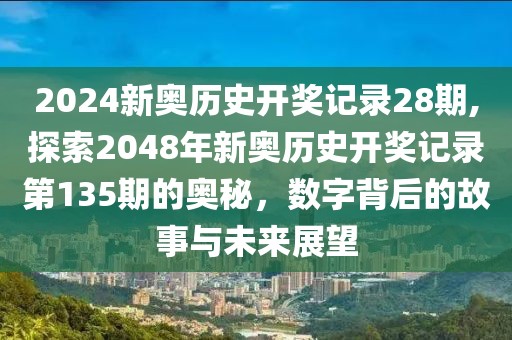 2024新奥历史开奖记录28期,探索2048年新奥历史开奖记录第135期的奥秘，数字背后的故事与未来展望