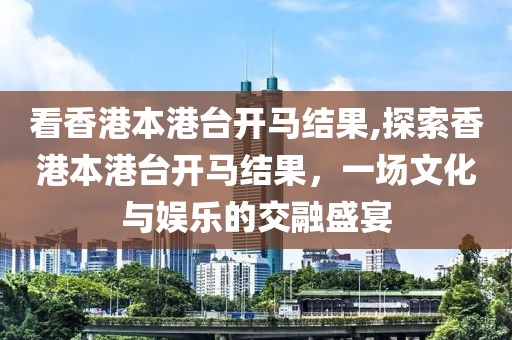 看香港本港台开马结果,探索香港本港台开马结果，一场文化与娱乐的交融盛宴