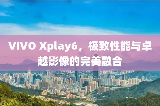 VIVO Xplay6，极致性能与卓越影像的完美融合