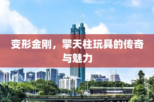 变形金刚，擎天柱玩具的传奇与魅力