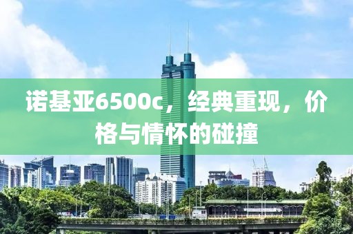 诺基亚6500c，经典重现，价格与情怀的碰撞