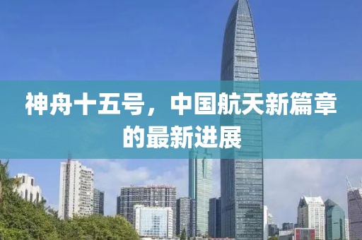 神舟十五号，中国航天新篇章的最新进展