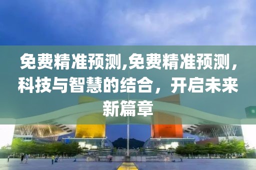 免费精准预测,免费精准预测，科技与智慧的结合，开启未来新篇章