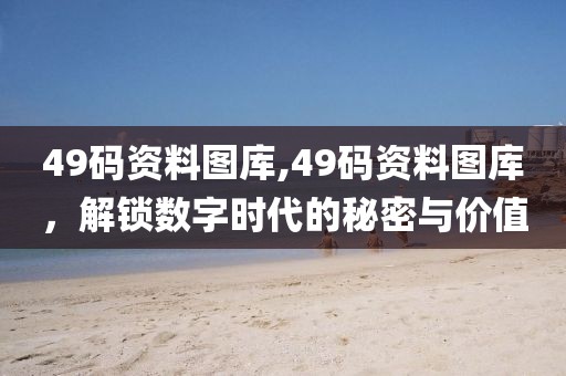 49码资料图库,49码资料图库，解锁数字时代的秘密与价值