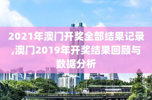 2021年澳门开奖全部结果记录,澳门2019年开奖结果回顾与数据分析