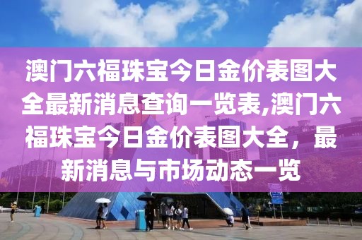 澳门六福珠宝今日金价表图大全最新消息查询一览表,澳门六福珠宝今日金价表图大全，最新消息与市场动态一览
