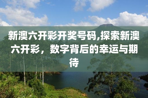 新澳六开彩开奖号码,探索新澳六开彩，数字背后的幸运与期待
