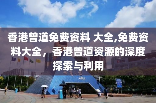 香港曾道免费资料 大全,免费资料大全，香港曾道资源的深度探索与利用