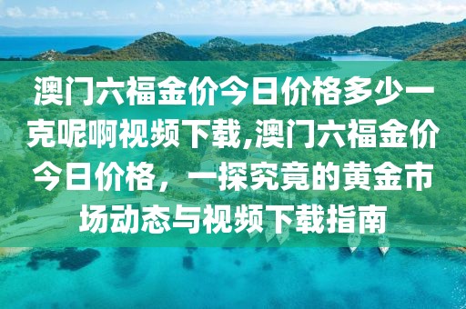 澳门六福金价今日价格多少一克呢啊视频下载,澳门六福金价今日价格，一探究竟的黄金市场动态与视频下载指南