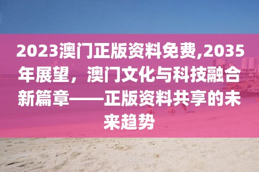 2023澳门正版资料免费,2035年展望，澳门文化与科技融合新篇章——正版资料共享的未来趋势