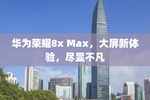 华为荣耀8x Max，大屏新体验，尽显不凡