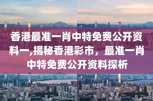 香港最准一肖中特免费公开资料一,揭秘香港彩市，最准一肖中特免费公开资料探析