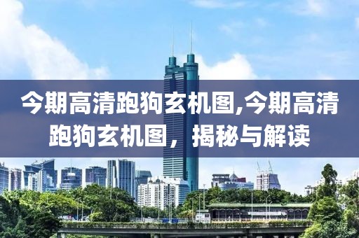今期高清跑狗玄机图,今期高清跑狗玄机图，揭秘与解读