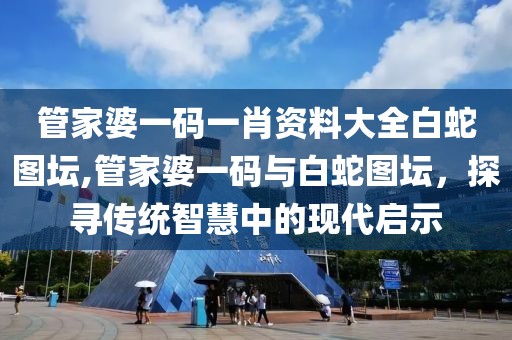 管家婆一码一肖资料大全白蛇图坛,管家婆一码与白蛇图坛，探寻传统智慧中的现代启示