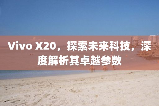 Vivo X20，探索未来科技，深度解析其卓越参数