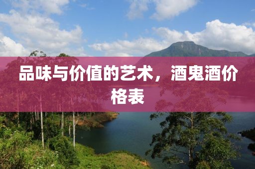 品味与价值的艺术，酒鬼酒价格表
