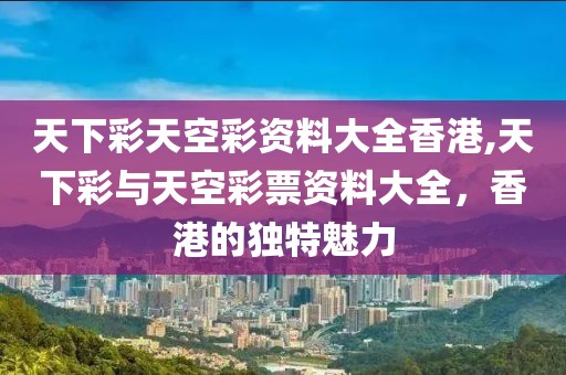 天下彩天空彩资料大全香港,天下彩与天空彩票资料大全，香港的独特魅力