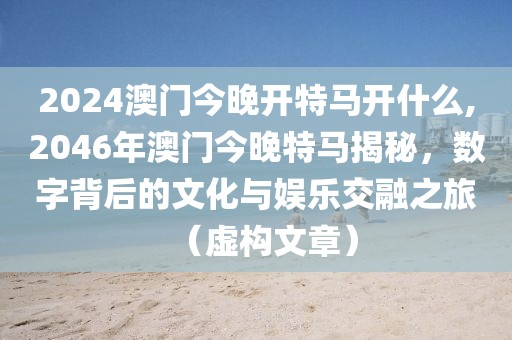 2024澳门今晚开特马开什么,2046年澳门今晚特马揭秘，数字背后的文化与娱乐交融之旅（虚构文章）