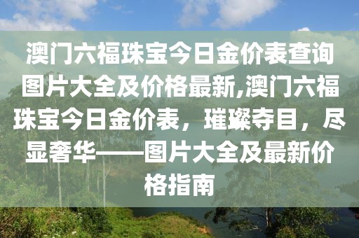 澳门六福珠宝今日金价表查询图片大全及价格最新,澳门六福珠宝今日金价表，璀璨夺目，尽显奢华——图片大全及最新价格指南