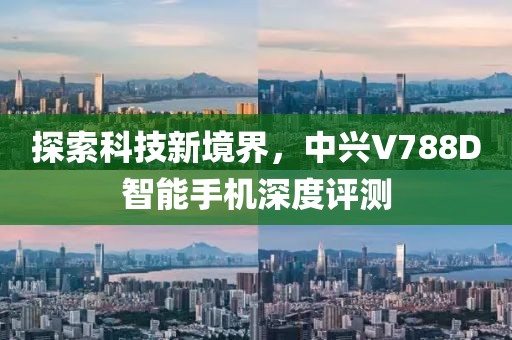 探索科技新境界，中兴V788D智能手机深度评测