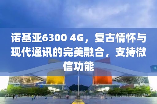 诺基亚6300 4G，复古情怀与现代通讯的完美融合，支持微信功能