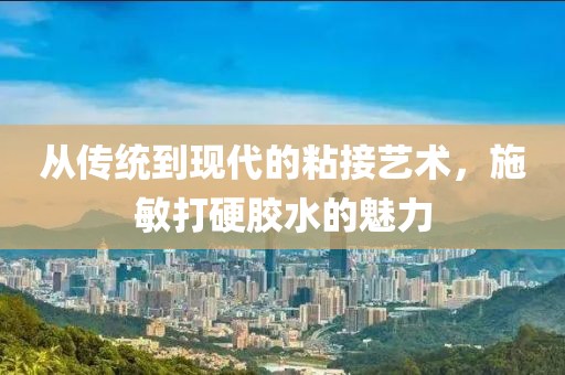从传统到现代的粘接艺术，施敏打硬胶水的魅力