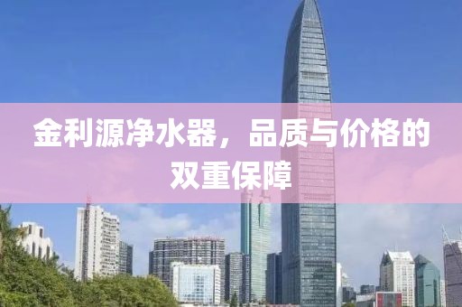 金利源净水器，品质与价格的双重保障