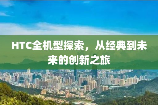 HTC全机型探索，从经典到未来的创新之旅