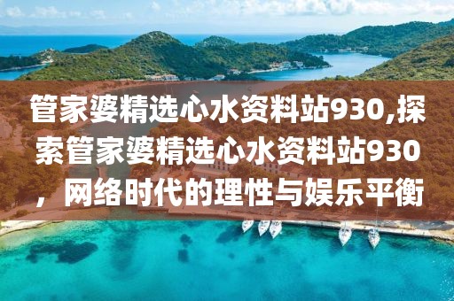 管家婆精选心水资料站930,探索管家婆精选心水资料站930，网络时代的理性与娱乐平衡