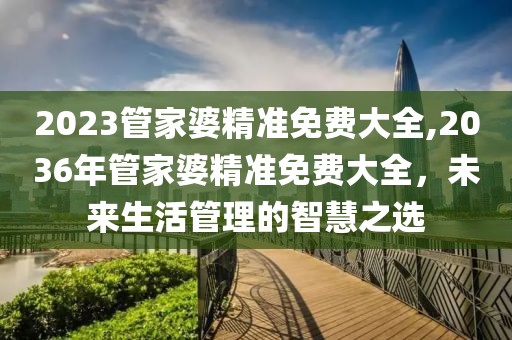 2023管家婆精准免费大全,2036年管家婆精准免费大全，未来生活管理的智慧之选