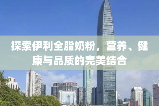 探索伊利全脂奶粉，营养、健康与品质的完美结合