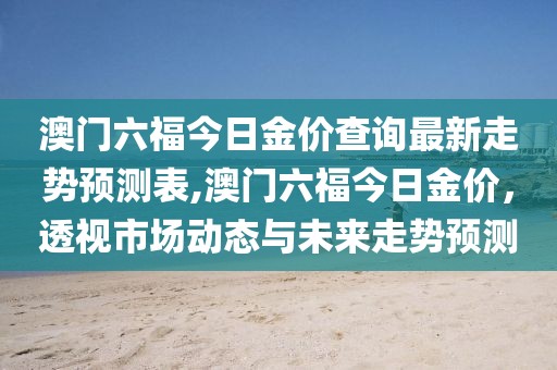 澳门六福今日金价查询最新走势预测表,澳门六福今日金价，透视市场动态与未来走势预测