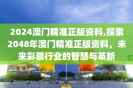 2024澳门精准正版资料,探索2048年澳门精准正版资料，未来彩票行业的智慧与革新