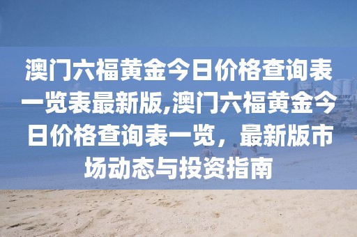 澳门六福黄金今日价格查询表一览表最新版,澳门六福黄金今日价格查询表一览，最新版市场动态与投资指南