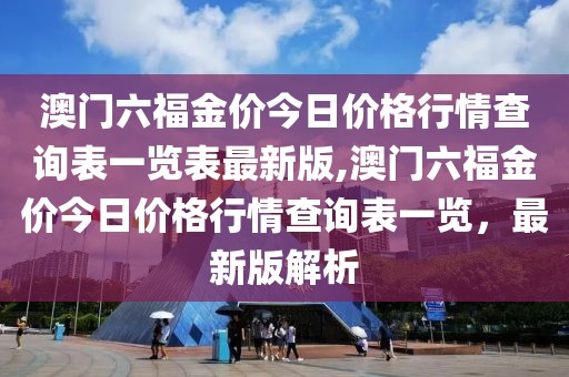 澳门六福金价今日价格行情查询表一览表最新版,澳门六福金价今日价格行情查询表一览，最新版解析