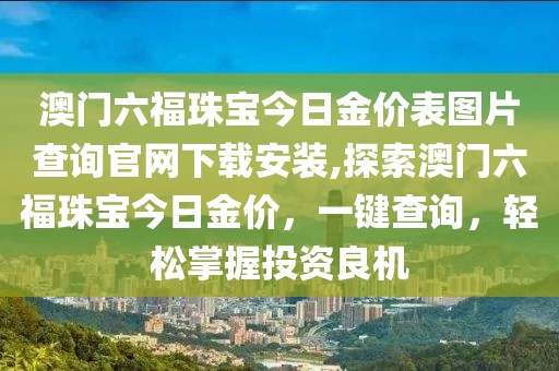 澳门六福珠宝今日金价表图片查询官网下载安装,探索澳门六福珠宝今日金价，一键查询，轻松掌握投资良机